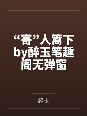 “寄”人篱下by醉玉笔趣阁无弹窗