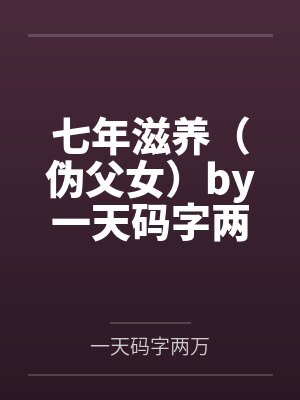 七年滋养（伪父女）by一天码字两万笔趣阁无弹窗