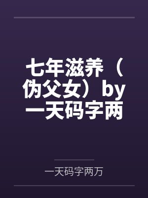 七年滋养（伪父女）by一天码字两万未删减版