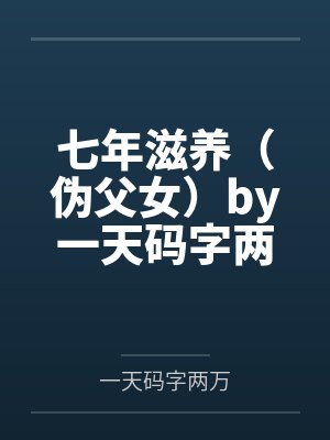 七年滋养（伪父女）by一天码字两万结局番外
