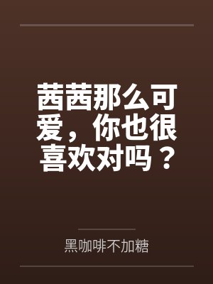 茜茜那么可爱,你也很喜欢对吗?笔趣阁无弹窗 茜茜那么可爱,你也很喜欢对吗?笔趣阁无弹窗