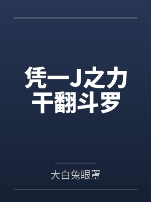 凭一J之力干翻斗罗by大白兔眼罩未删减版 凭一J之力干翻斗罗by大白兔眼罩未删减版
