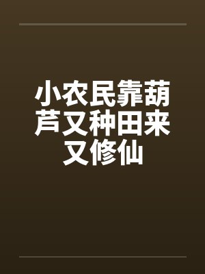 小农民靠葫芦又种田来又修仙 小农民靠葫芦又种田来又修仙