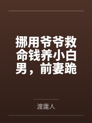 挪用爷爷救命钱养小白男，前妻跪求我复婚