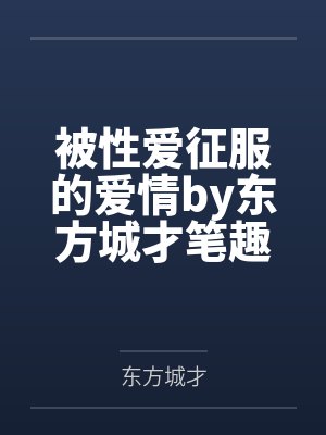 被性爱征服的爱情by东方城才笔趣阁无弹窗
