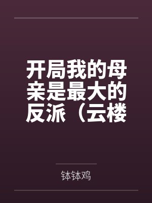 开局我的母亲是最大的反派（云楼记）笔趣阁无弹窗