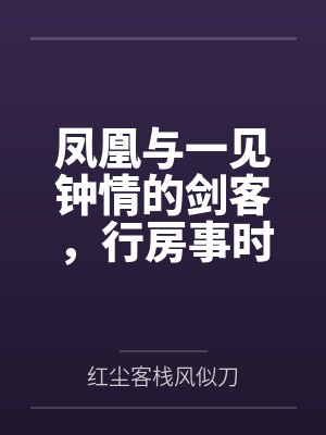 凤凰与一见钟情的剑客,行房事时把她骗为妻 凤凰与一见钟情的剑客,行房事时把她骗为妻