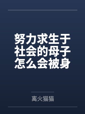 努力求生于社会的母子怎么会被身体改造之后双双拜倒在富二代的胯下!by离火猫猫 努力求生于社会的母子怎么会被身体改造之后双双拜倒在富二代的胯下!by离火猫猫