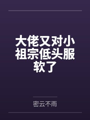 大佬又对小祖宗低头服软了by密云不雨 大佬又对小祖宗低头服软了by密云不雨