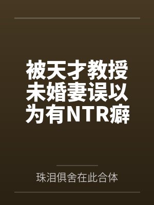 被天才教授未婚妻误以为有NTR癖好后，她居然要去主动找上欺负我的胖子by珠泪俱舍在此合体笔趣阁无弹窗
