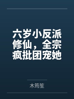 六岁小反派修仙,全宗疯批团宠她 六岁小反派修仙,全宗疯批团宠她