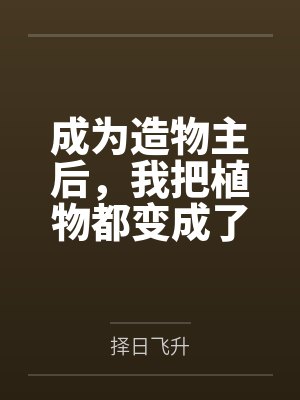 成为造物主后,我把植物都变成了极品美女来操by择日飞升结局番外 成为造物主后,我把植物都变成了极品美女来操by择日飞升结局番外
