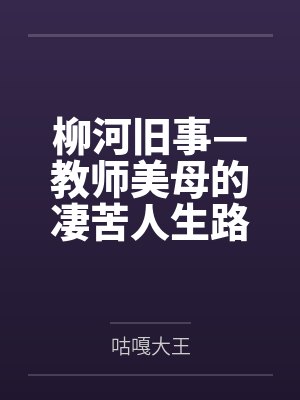 柳河旧事—教师美母的凄苦人生路by延延 柳河旧事—教师美母的凄苦人生路by延延