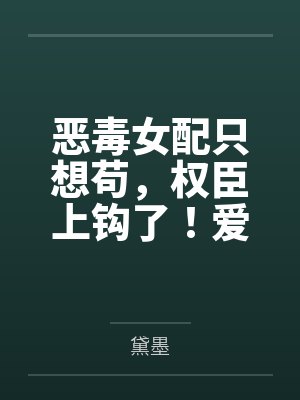 恶毒女配只想苟,权臣上钩了!爱疯了! 恶毒女配只想苟,权臣上钩了!爱疯了!