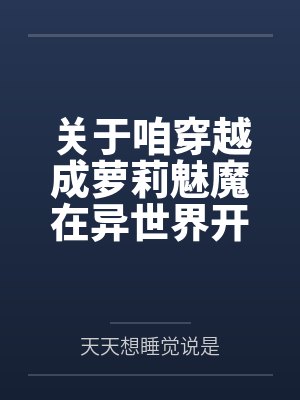关于咱穿越成萝莉魅魔在异世界开后宫并带着自己的兽娘精灵天使恶魔总之就是各种各样的异种娘眷属们四处开淫 关于咱穿越成萝莉魅魔在异世界开后宫并带着自己的兽娘精灵天使恶魔总之就是各种各样的异种娘眷属们四处开淫