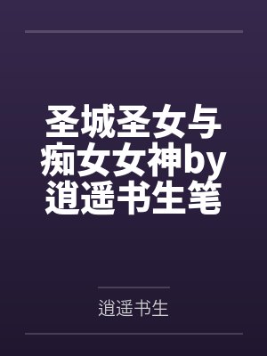 圣城圣女与痴女女神by逍遥书生笔趣阁无弹窗