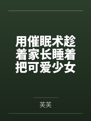 用催眠术趁着家长睡着把可爱少女调教成我的飞机杯 用催眠术趁着家长睡着把可爱少女调教成我的飞机杯