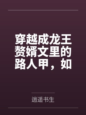 穿越成龙王赘婿文里的路人甲，如何在龙王眼皮底下，利用熟知的原著剧情一步步蚕食他的功劳、他的家庭，以及