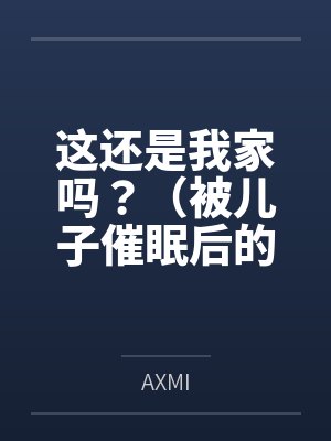 小明沐婉这还是我家吗?(被儿子催眠后的家庭) 小明沐婉这还是我家吗?(被儿子催眠后的家庭)