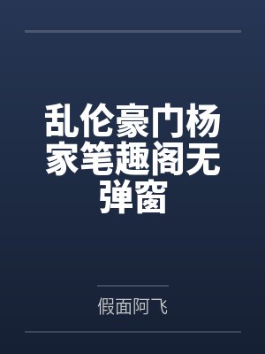 乱伦豪门杨家笔趣阁无弹窗