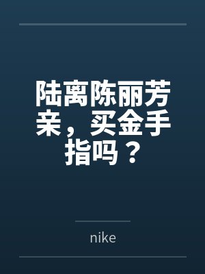 陆离陈丽芳亲，买金手指吗？