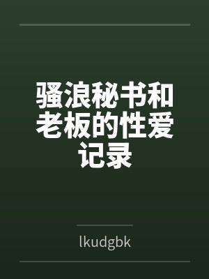 骚浪秘书和老板的性爱记录bylkudgbk
