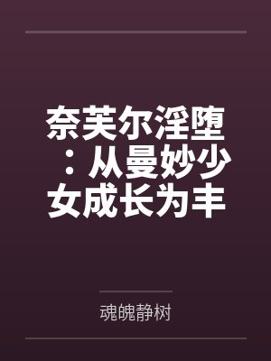 奈芙尔淫堕:从曼妙少女成长为丰腴熟妇的秘闻馆主by魂魄静树 奈芙尔淫堕:从曼妙少女成长为丰腴熟妇的秘闻馆主by魂魄静树