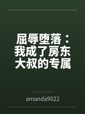 屈辱堕落:我成了房东大叔的专属肉玩具byamanda9022 屈辱堕落:我成了房东大叔的专属肉玩具byamanda9022
