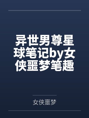 异世男尊星球笔记by女侠噩梦笔趣阁无弹窗