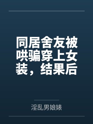 张扬夏乐同居舍友被哄骗穿上女装,结果后来爱上我这件事 张扬夏乐同居舍友被哄骗穿上女装,结果后来爱上我这件事