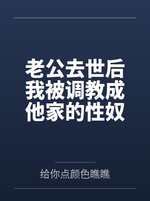 老公去世后我被调教成他家的性奴全文免费阅读 老公去世后我被调教成他家的性奴全文免费阅读