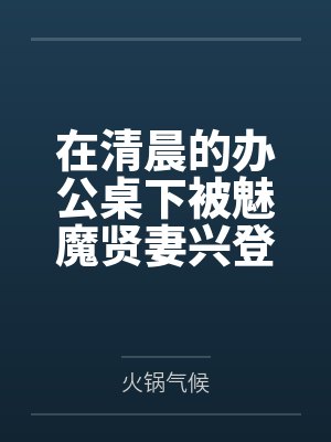 在清晨的办公桌下被魅魔贤妻兴登堡口交，夜晚在宴会厅角落的鞋交笔趣阁无弹窗