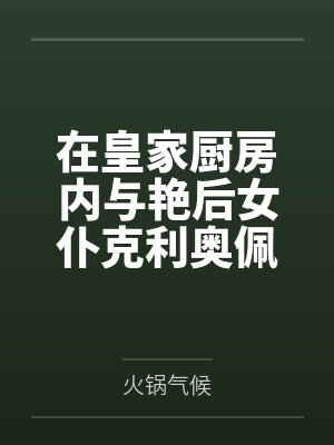 在皇家厨房内与艳后女仆克利奥佩特拉激情做爱笔趣阁无弹窗