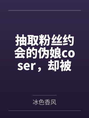 抽取粉丝约会的伪娘coser,却被催眠术调教成雌堕母犬笔趣阁无弹窗 抽取粉丝约会的伪娘coser,却被催眠术调教成雌堕母犬笔趣阁无弹窗