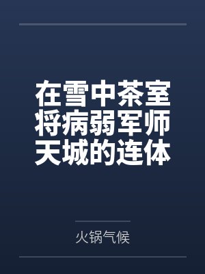 在雪中茶室将病弱军师天城的连体黑丝狠狠撕裂中出by火锅气候笔趣阁无弹窗