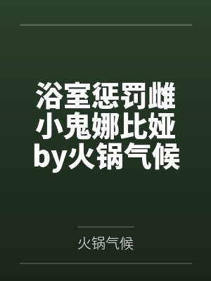 浴室惩罚雌小鬼娜比娅by火锅气候笔趣阁无弹窗