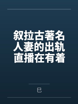 叙拉古著名人妻的出轨直播在有着隐性绿帽癖爱好的丈夫看来就是上天给予最棒的礼物笔趣阁无弹窗