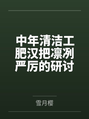 中年清洁工肥汉把凛冽严厉的研讨会长调月莉音by雪月樱 中年清洁工肥汉把凛冽严厉的研讨会长调月莉音by雪月樱