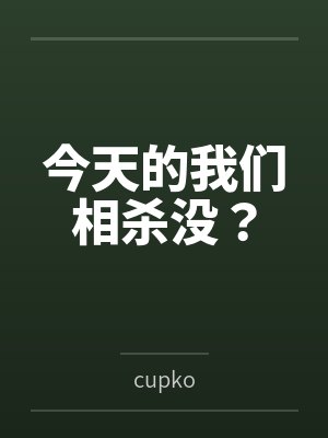 今天的我们相杀没? 今天的我们相杀没?