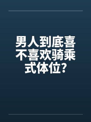 男人到底喜不喜欢骑乘式体位?