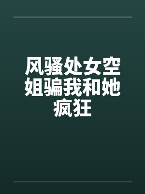 风骚处女空姐骗我和她疯狂 风骚处女空姐骗我和她疯狂