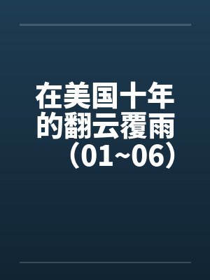 在美国十年的翻云覆雨(01~06) 在美国十年的翻云覆雨(01~06)