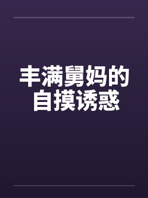 丰满舅妈的自摸诱惑 丰满舅妈的自摸诱惑