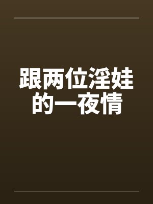 跟两位淫娃的一夜情 跟两位淫娃的一夜情