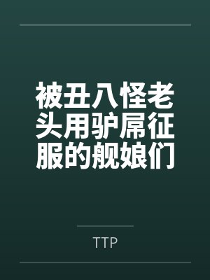 被丑八怪老头用驴屌征服的舰娘们 被丑八怪老头用驴屌征服的舰娘们