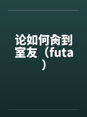论如何肏到室友(futa) 论如何肏到室友(futa)