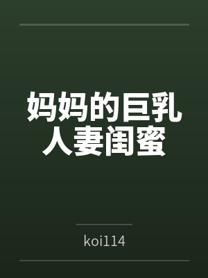 妈妈的巨乳人妻闺蜜 妈妈的巨乳人妻闺蜜