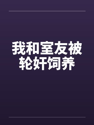 我和室友被轮奸饲养 我和室友被轮奸饲养