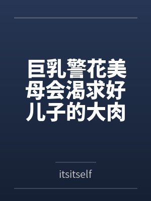 巨乳警花美母会渴求好儿子的大肉棒吗byitsitself笔趣阁无弹窗 巨乳警花美母会渴求好儿子的大肉棒吗byitsitself笔趣阁无弹窗