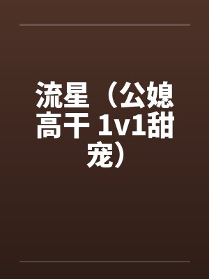 流星(公媳高干 1v1甜宠) 流星(公媳高干 1v1甜宠)